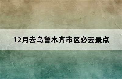 12月去乌鲁木齐市区必去景点