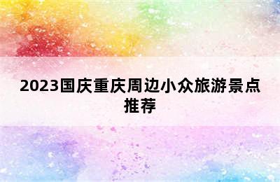 2023国庆重庆周边小众旅游景点推荐