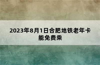 2023年8月1日合肥地铁老年卡能免费乘