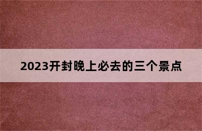 2023开封晚上必去的三个景点