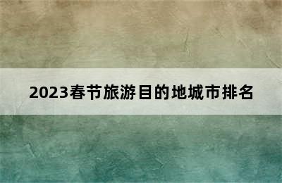 2023春节旅游目的地城市排名