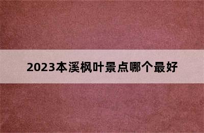 2023本溪枫叶景点哪个最好