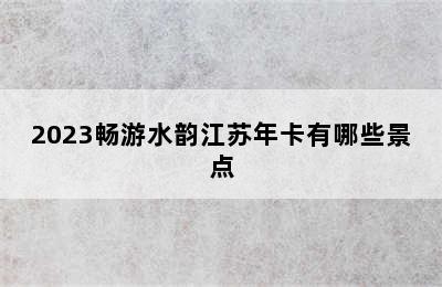 2023畅游水韵江苏年卡有哪些景点