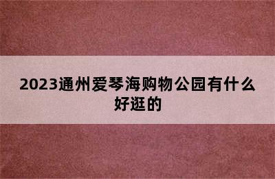 2023通州爱琴海购物公园有什么好逛的