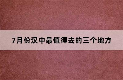 7月份汉中最值得去的三个地方