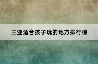 三亚适合孩子玩的地方排行榜