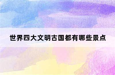 世界四大文明古国都有哪些景点