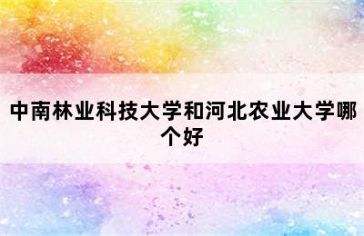 中南林业科技大学和河北农业大学哪个好