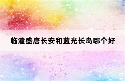 临潼盛唐长安和蓝光长岛哪个好