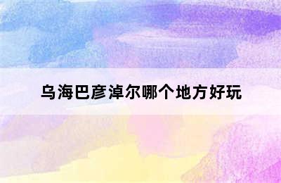 乌海巴彦淖尔哪个地方好玩