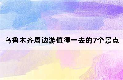 乌鲁木齐周边游值得一去的7个景点