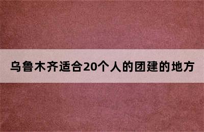 乌鲁木齐适合20个人的团建的地方