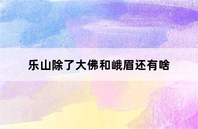 乐山除了大佛和峨眉还有啥