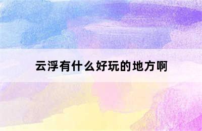 云浮有什么好玩的地方啊