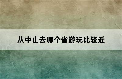 从中山去哪个省游玩比较近