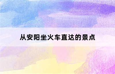 从安阳坐火车直达的景点