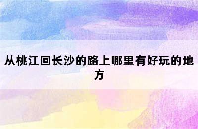 从桃江回长沙的路上哪里有好玩的地方