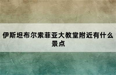 伊斯坦布尔索菲亚大教堂附近有什么景点