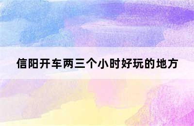 信阳开车两三个小时好玩的地方