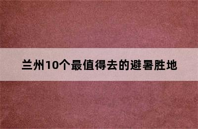 兰州10个最值得去的避暑胜地