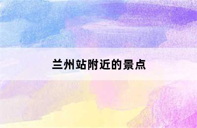 兰州站附近的景点