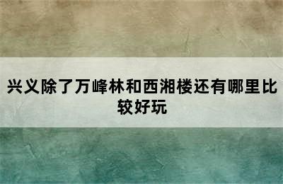 兴义除了万峰林和西湘楼还有哪里比较好玩