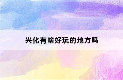 兴化有啥好玩的地方吗