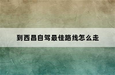 到西昌自驾最佳路线怎么走