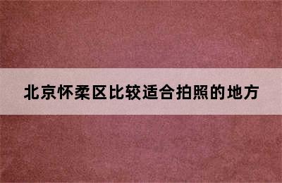 北京怀柔区比较适合拍照的地方