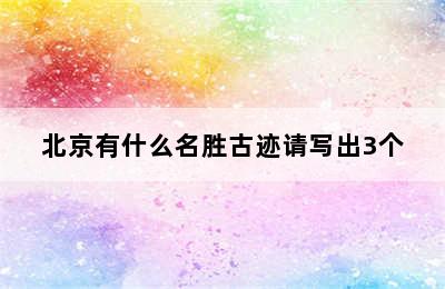 北京有什么名胜古迹请写出3个