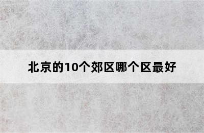 北京的10个郊区哪个区最好