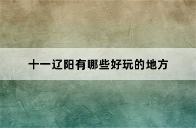 十一辽阳有哪些好玩的地方