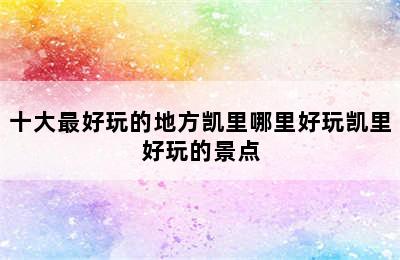 十大最好玩的地方凯里哪里好玩凯里好玩的景点