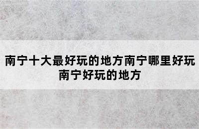 南宁十大最好玩的地方南宁哪里好玩南宁好玩的地方