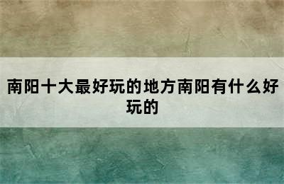 南阳十大最好玩的地方南阳有什么好玩的