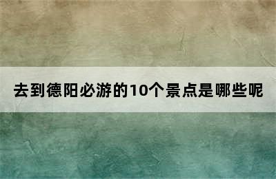 去到德阳必游的10个景点是哪些呢