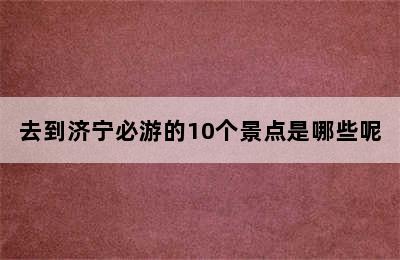 去到济宁必游的10个景点是哪些呢