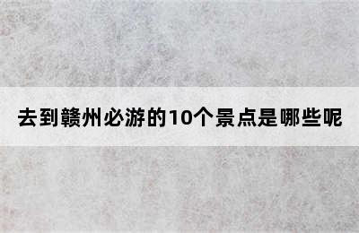 去到赣州必游的10个景点是哪些呢