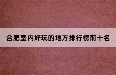 合肥室内好玩的地方排行榜前十名