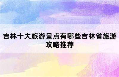 吉林十大旅游景点有哪些吉林省旅游攻略推荐