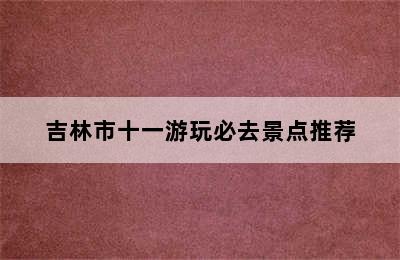 吉林市十一游玩必去景点推荐