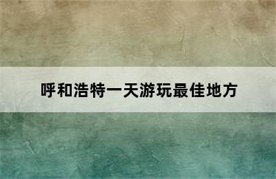 呼和浩特一天游玩最佳地方