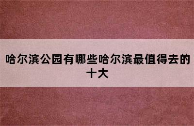 哈尔滨公园有哪些哈尔滨最值得去的十大