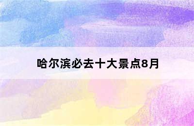 哈尔滨必去十大景点8月