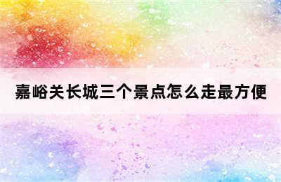 嘉峪关长城三个景点怎么走最方便