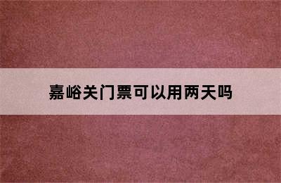 嘉峪关门票可以用两天吗