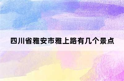 四川省雅安市雅上路有几个景点