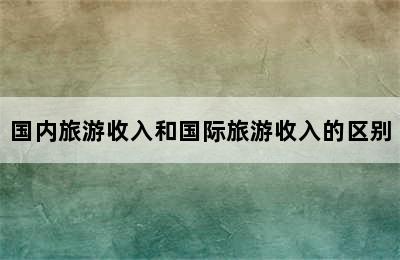 国内旅游收入和国际旅游收入的区别