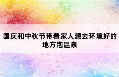 国庆和中秋节带着家人想去环境好的地方泡温泉