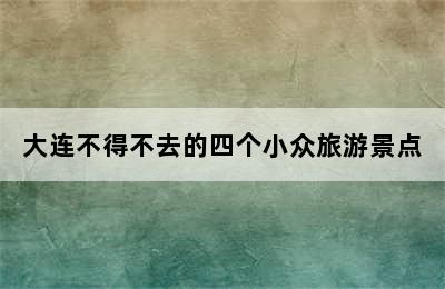 大连不得不去的四个小众旅游景点